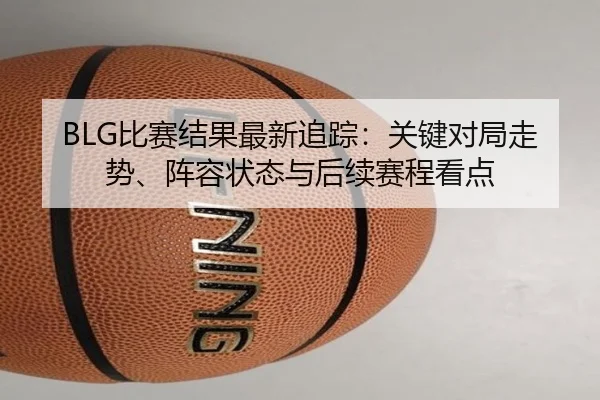 BLG比赛结果最新追踪：关键对局走势、阵容状态与后续赛程看点