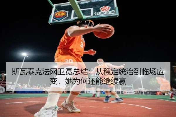 斯瓦泰克法网卫冕总结：从稳定统治到临场应变，她为何还能继续赢